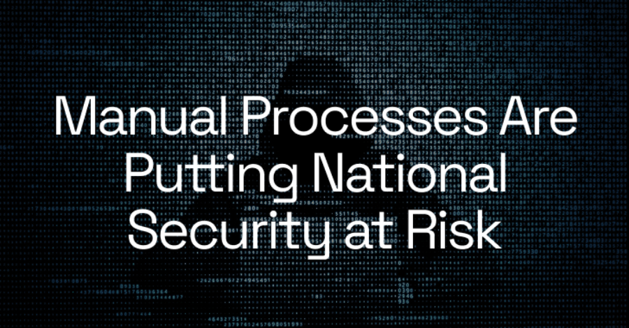 Manual Processes Are Putting National Security at Risk